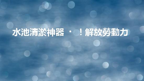 水池清淤神器！解放勞動力，快速高效，告別繁瑣！